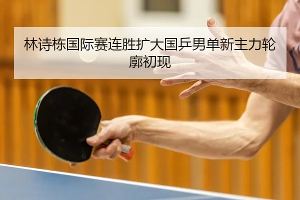 林诗栋国际赛连胜扩大国乒男单新主力轮廓初现（Youyou）
